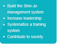 .Build the Shin-Jo management system 
							.Increase leadership 
							.Systematize a training system
							.Contribute to society 