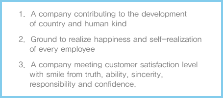 
						1. A company contributing to the development of country and human kind
						2. Ground to realize happiness and self-realization of every employee
						3. A company meeting customer satisfaction level with smile from truth, ability, sincerity, responsibility and confidence.