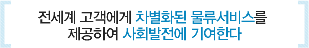 전세계 고객에게 차별화된 물류서비스를 제공하여 사회발전에 기여한다