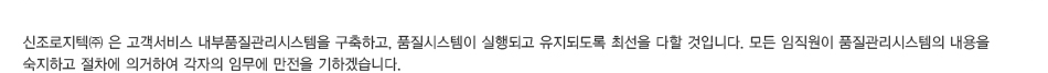 신조로지텍㈜ 은 고객서비스 내부품질관리시스템을 구축하고, 품질시스템이 실행되고 유지되도록 최선을 다할 것입니다. 모든 임직원이 품질관리시스템의 내용을 
					숙지하고 절차에 의거하여 각자의 임무에 만전을 기하겠습니다.